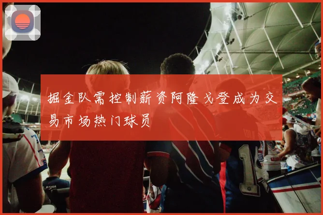 掘金队需控制薪资阿隆戈登成为交易市场热门球员