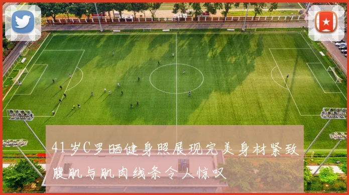 41岁C罗晒健身照展现完美身材紧致腹肌与肌肉线条令人惊叹