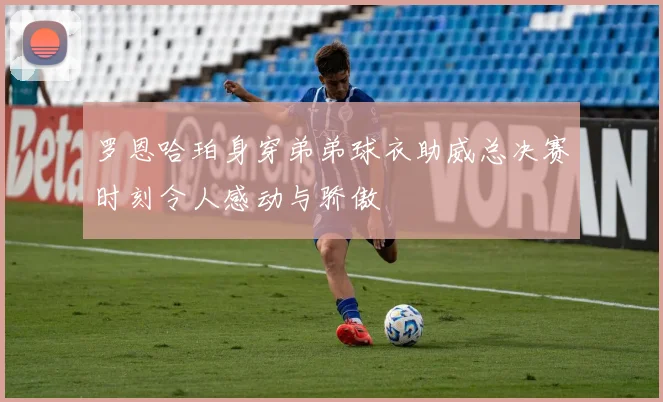 罗恩哈珀身穿弟弟球衣助威总决赛时刻令人感动与骄傲