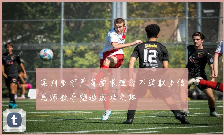 莱利坚守严苛要求理念不道歉坚信恩师教导塑造成功之路