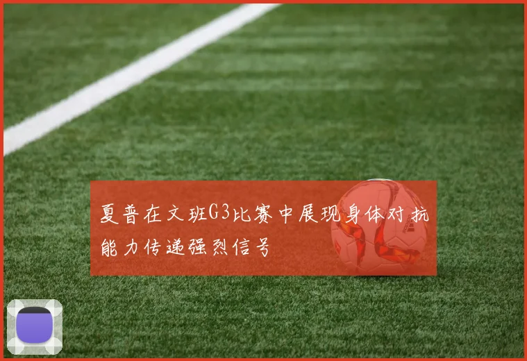夏普在文班G3比赛中展现身体对抗能力传递强烈信号