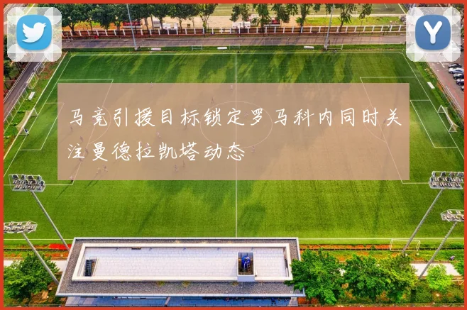 马竞引援目标锁定罗马科内同时关注曼德拉凯塔动态