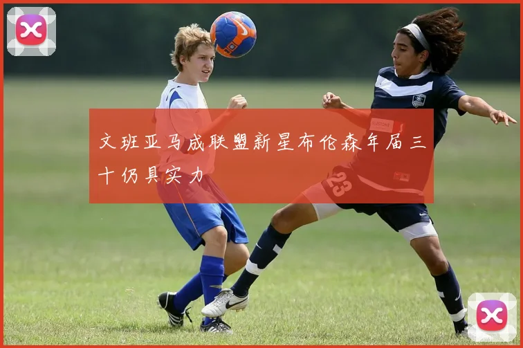 文班亚马成联盟新星布伦森年届三十仍具实力