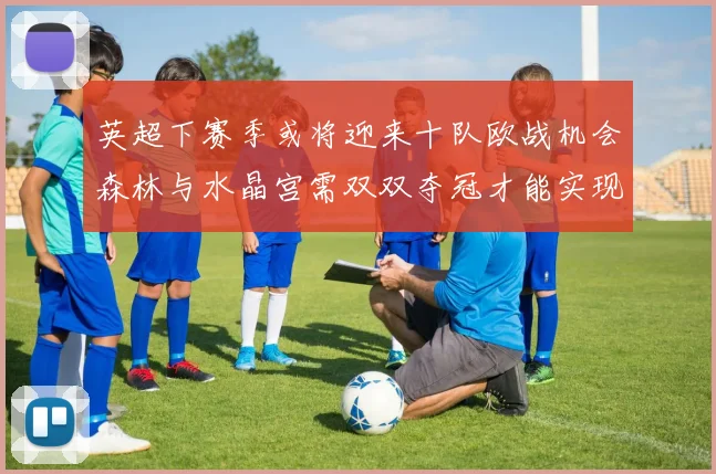 英超下赛季或将迎来十队欧战机会森林与水晶宫需双双夺冠才能实现