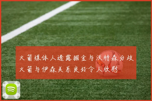 火箭媒体人透露掘金与沃特森分歧火箭与伊森关系良好令人欣慰
