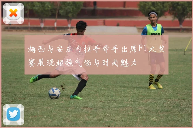 梅西与安东内拉手牵手出席F1大奖赛展现超强气场与时尚魅力