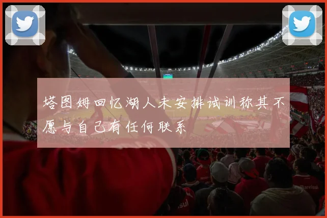 塔图姆回忆湖人未安排试训称其不愿与自己有任何联系
