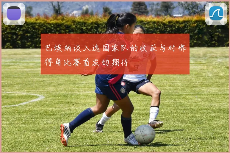 巴埃纳谈入选国家队的收获与对佛得角比赛首发的期待