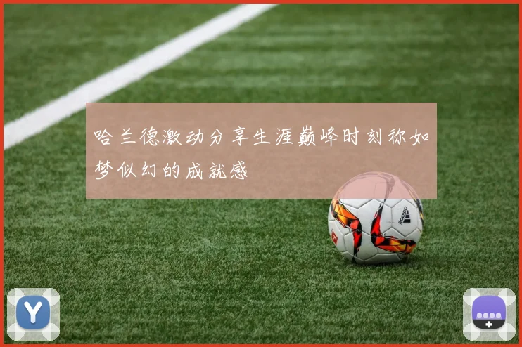 哈兰德激动分享生涯巅峰时刻称如梦似幻的成就感