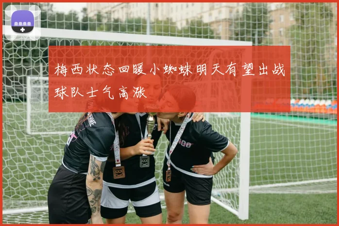 梅西状态回暖小蜘蛛明天有望出战球队士气高涨
