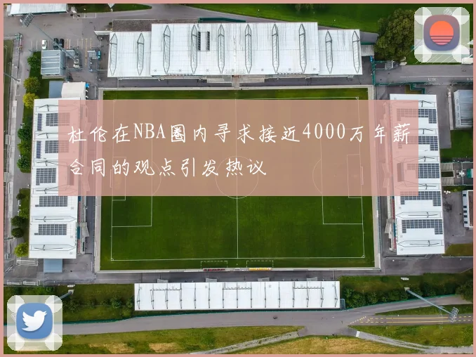 杜伦在NBA圈内寻求接近4000万年薪合同的观点引发热议