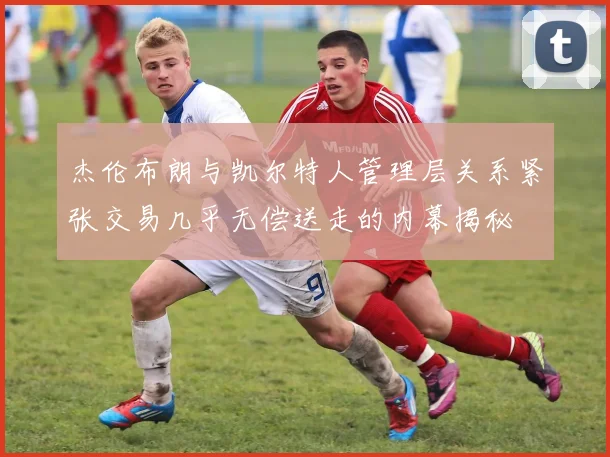 杰伦布朗与凯尔特人管理层关系紧张交易几乎无偿送走的内幕揭秘