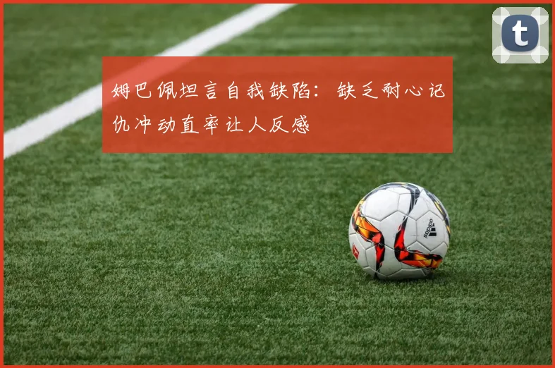 姆巴佩坦言自我缺陷：缺乏耐心记仇冲动直率让人反感