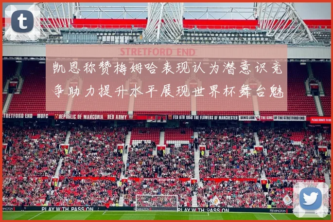 凯恩称赞梅姆哈表现认为潜意识竞争助力提升水平展现世界杯舞台魅力